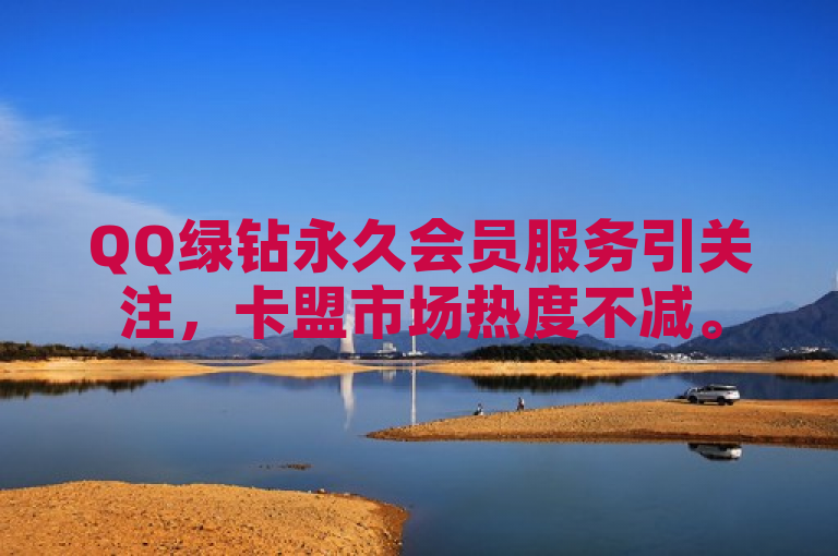 QQ绿钻永久会员服务引关注，卡盟市场热度不减。