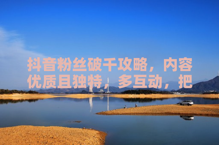 抖音粉丝破千攻略，内容优质且独特，多互动，把握热点。