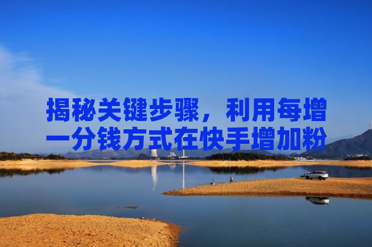 揭秘关键步骤，利用每增一分钱方式在快手增加粉丝数量。