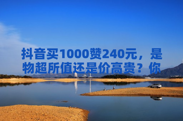 抖音买1000赞240元，是物超所值还是价高贵？你会怎么选？