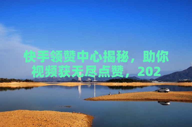 快手领赞中心揭秘，助你视频获无尽点赞，2025必学！