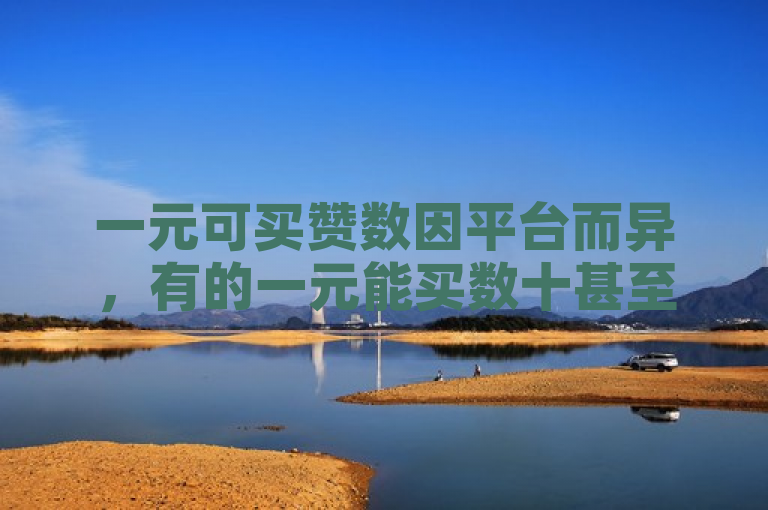 一元可买赞数因平台而异，有的一元能买数十甚至上百赞。