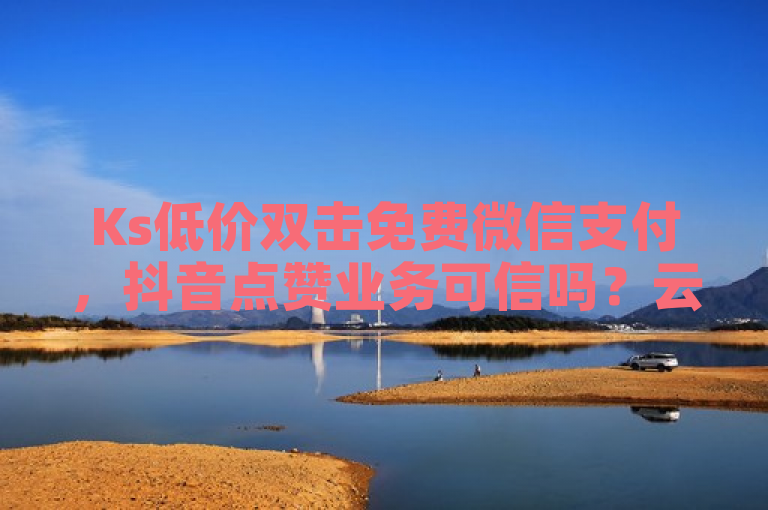 Ks低价双击免费微信支付，抖音点赞业务可信吗？云商城在线下单。