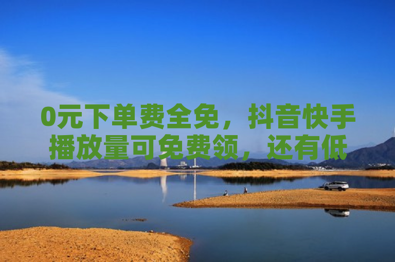 0元下单费全免，抖音快手播放量可免费领，还有低价自助平台。