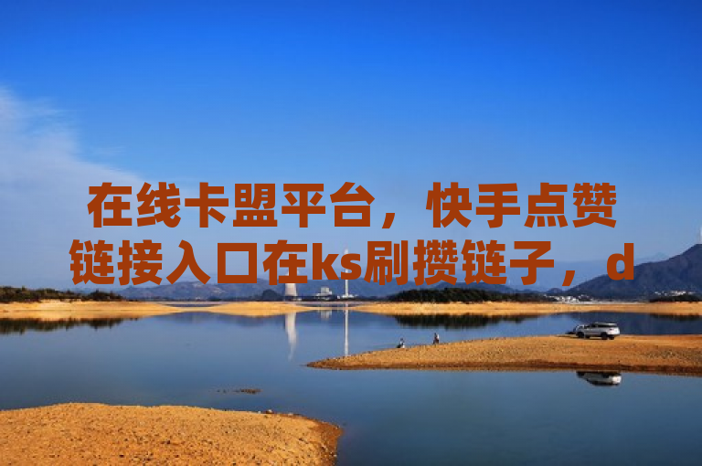 在线卡盟平台，快手点赞链接入口在ks刷攒链子，dy24小时下单探索无界。
