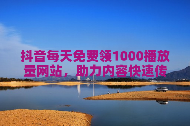 抖音每天免费领1000播放量网站，助力内容快速传播。