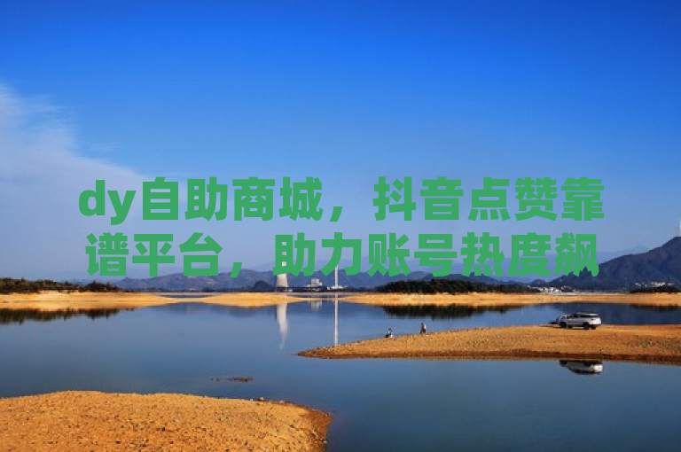 dy自助商城，抖音点赞靠谱平台，助力账号热度飙升。