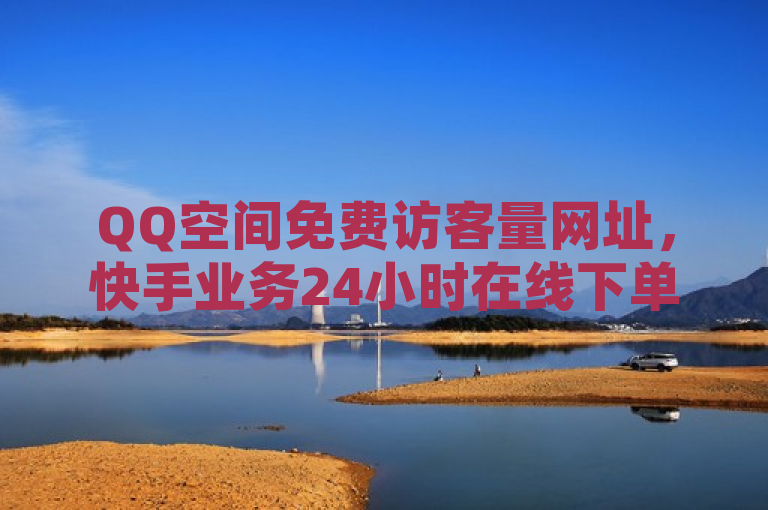 QQ空间免费访客量网址，快手业务24小时在线下单平台免费。