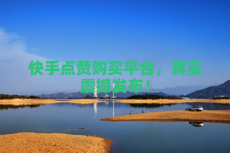 快手点赞购买平台，真实震撼发布！