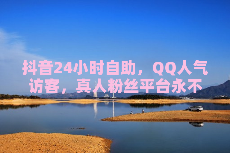 抖音24小时自助，QQ人气访客，真人粉丝平台永不掉粉。