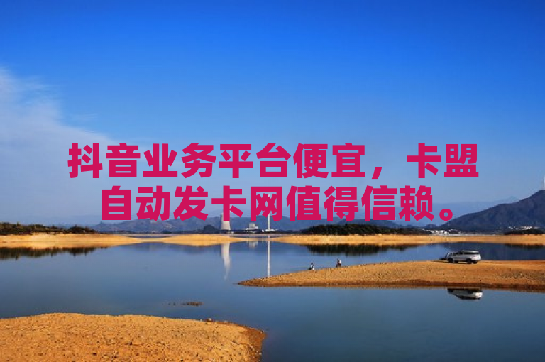 抖音业务平台便宜，卡盟自动发卡网值得信赖。