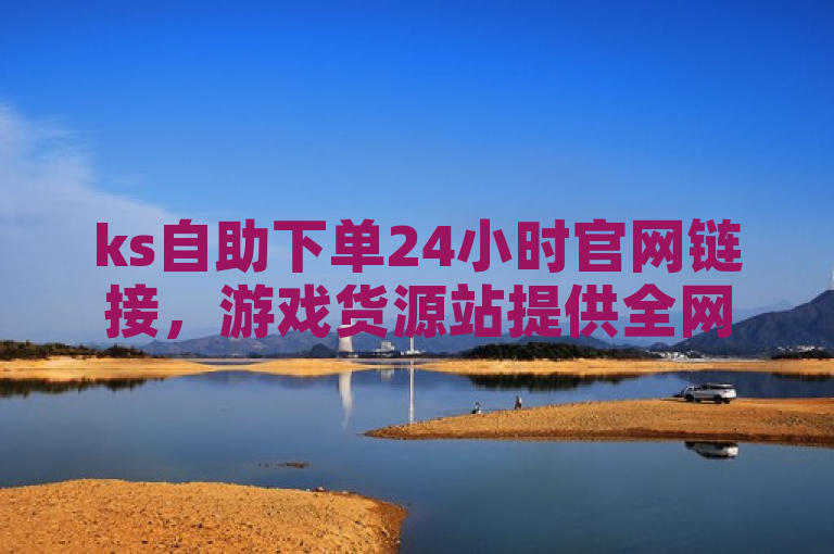 ks自助下单24小时官网链接，游戏货源站提供全网最低价服务。