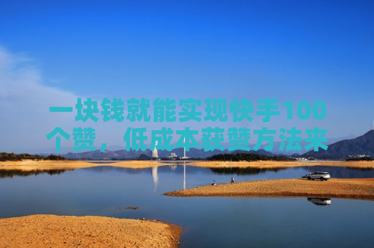 一块钱就能实现快手100个赞，低成本获赞方法来啦！