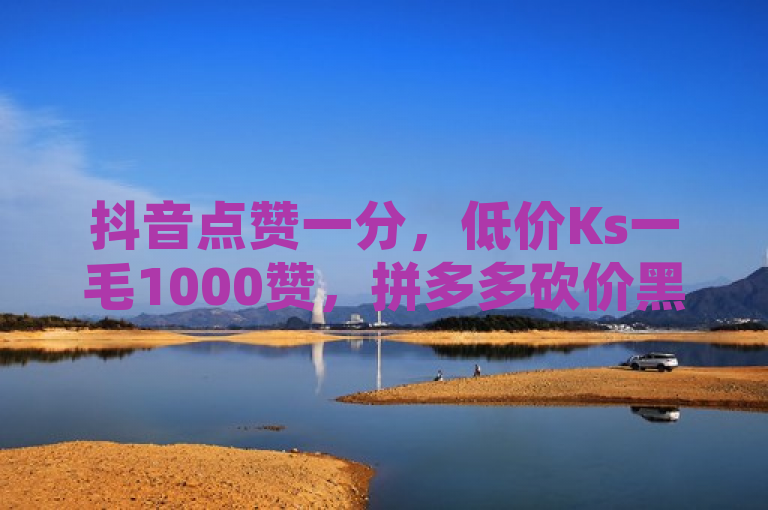 抖音点赞一分，低价Ks一毛1000赞，拼多多砍价黑科技软件，小红书24小时下单平台。