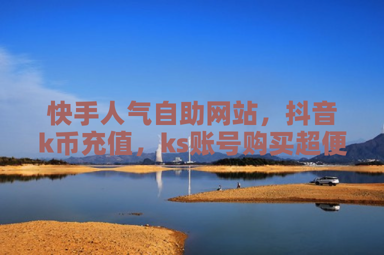 快手人气自助网站，抖音k币充值，ks账号购买超便宜，卡盟低价自助下单。