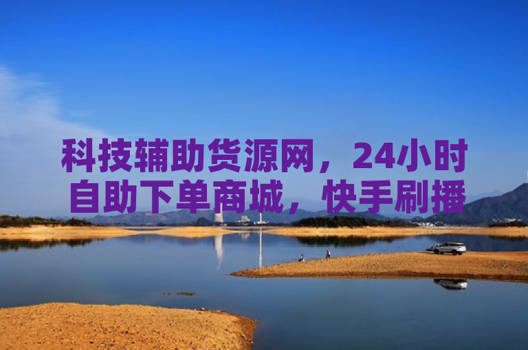 科技辅助货源网，24小时自助下单商城，快手刷播放秒到。