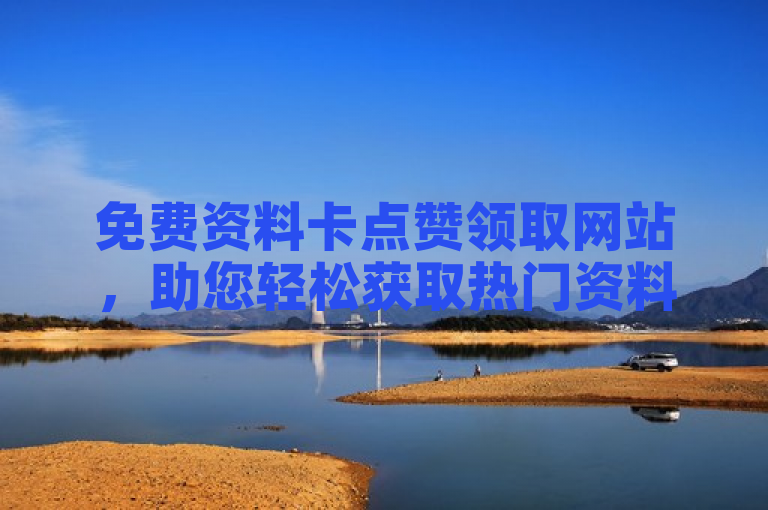 免费资料卡点赞领取网站，助您轻松获取热门资料。