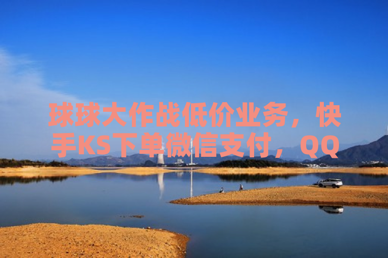 球球大作战低价业务，快手KS下单微信支付，QQ名片免费！