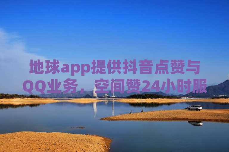 地球app提供抖音点赞与QQ业务，空间赞24小时服务。