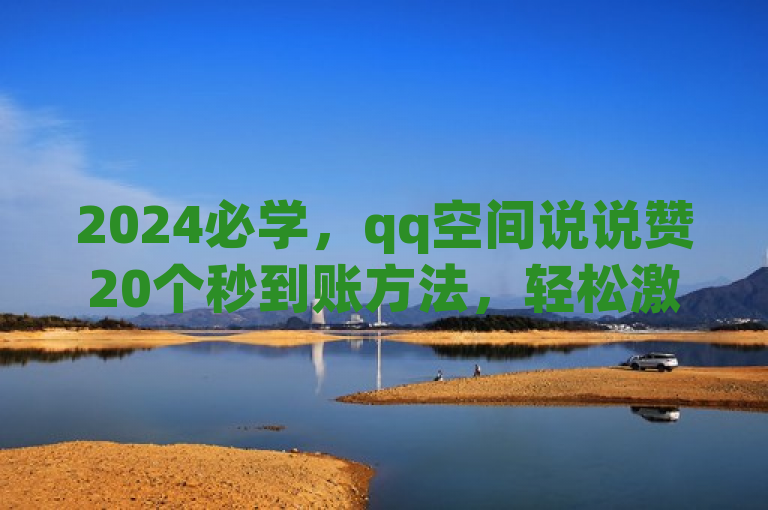 2024必学，qq空间说说赞20个秒到账方法，轻松激发人气！