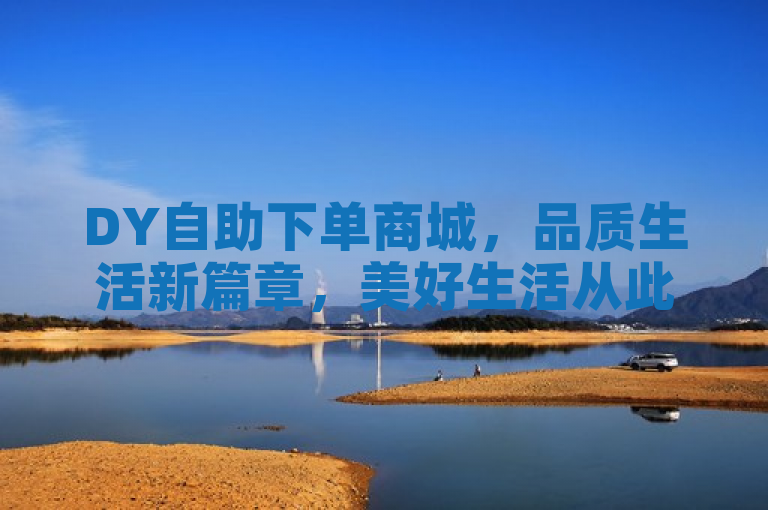 DY自助下单商城，品质生活新篇章，美好生活从此启航！