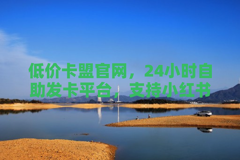 低价卡盟官网，24小时自助发卡平台，支持小红书号购买。