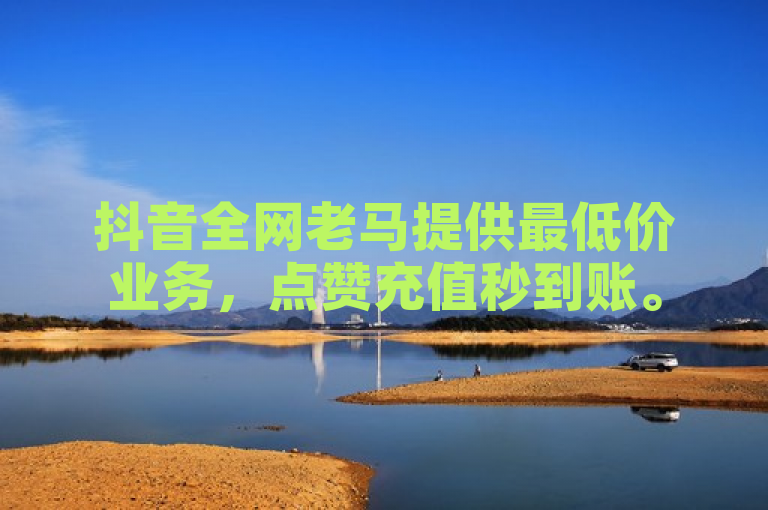 抖音全网老马提供最低价业务，点赞充值秒到账。