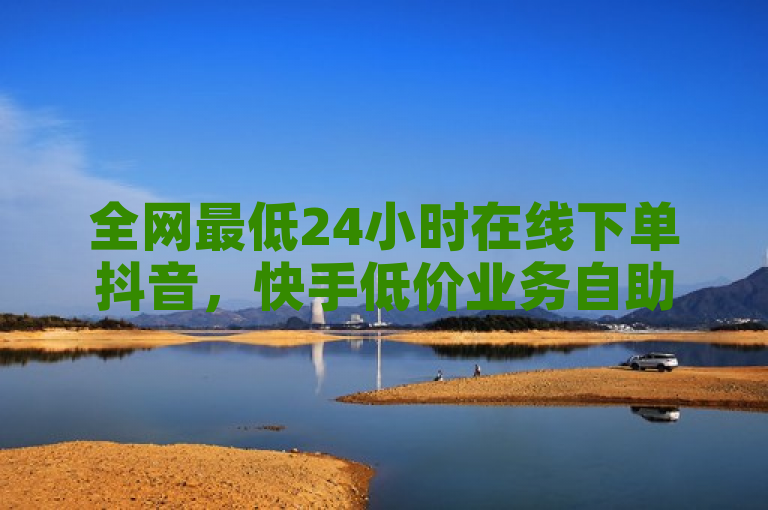 全网最低24小时在线下单抖音，快手低价业务自助平台软件。
