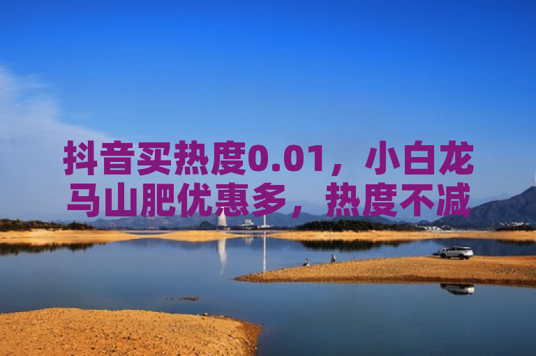 抖音买热度0.01，小白龙马山肥优惠多，热度不减吸眼球！
