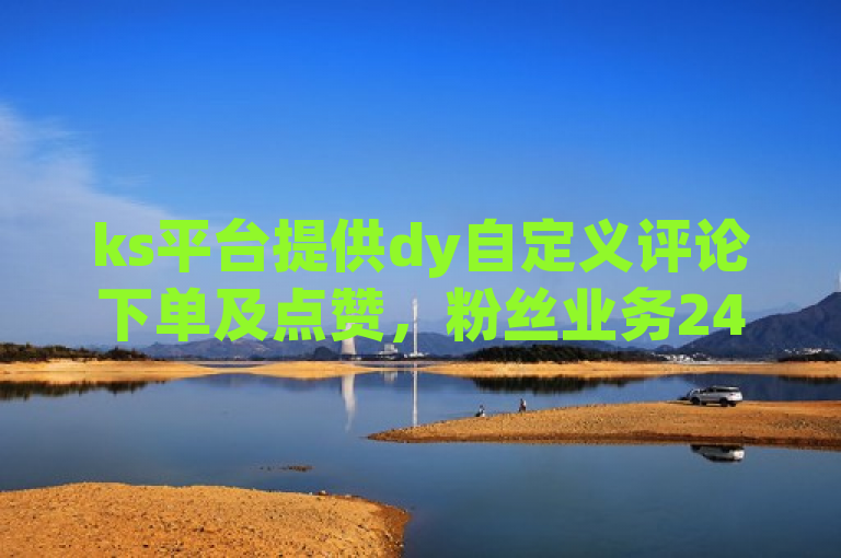 ks平台提供dy自定义评论下单及点赞，粉丝业务24小时服务。