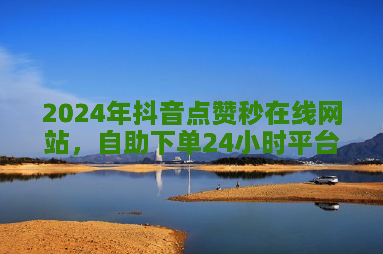 2024年抖音点赞秒在线网站，自助下单24小时平台。