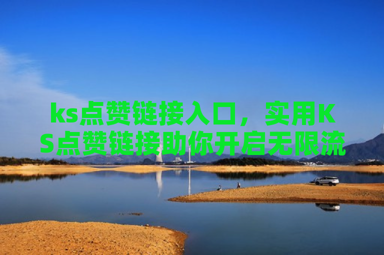 ks点赞链接入口，实用KS点赞链接助你开启无限流量。