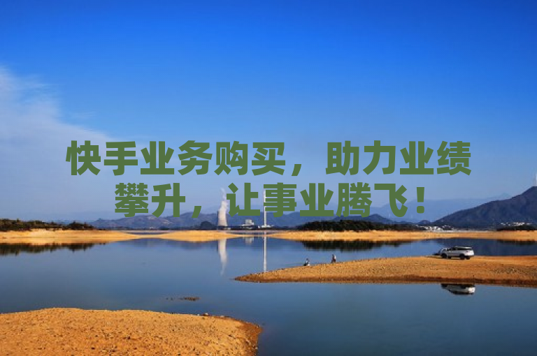 快手业务购买，助力业绩攀升，让事业腾飞！