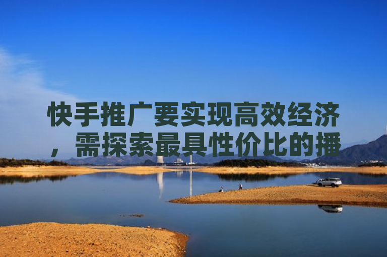 快手推广要实现高效经济，需探索最具性价比的播放量与点赞策略。