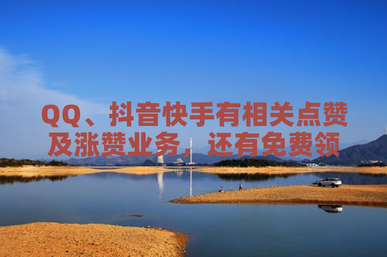 QQ、抖音快手有相关点赞及涨赞业务，还有免费领赞活动。