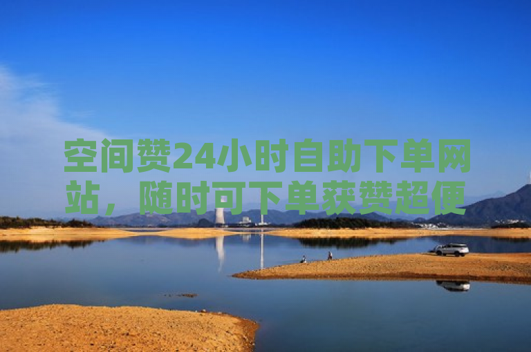 空间赞24小时自助下单网站，随时可下单获赞超便捷。