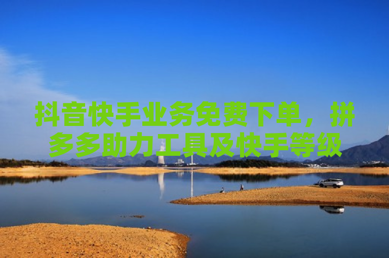 抖音快手业务免费下单，拼多多助力工具及快手等级明细。