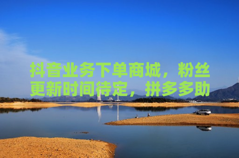 抖音业务下单商城，粉丝更新时间待定，拼多多助力工具及卡盟发卡网有新动态。