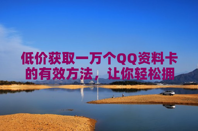 低价获取一万个QQ资料卡的有效方法，让你轻松拥有海量QQ资料卡。