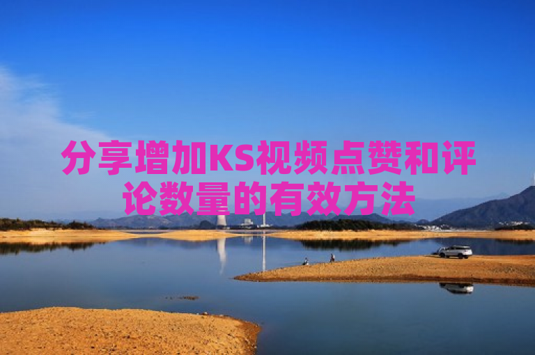 分享增加KS视频点赞和评论数量的有效方法