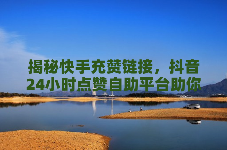 揭秘快手充赞链接，抖音24小时点赞自助平台助你增粉。