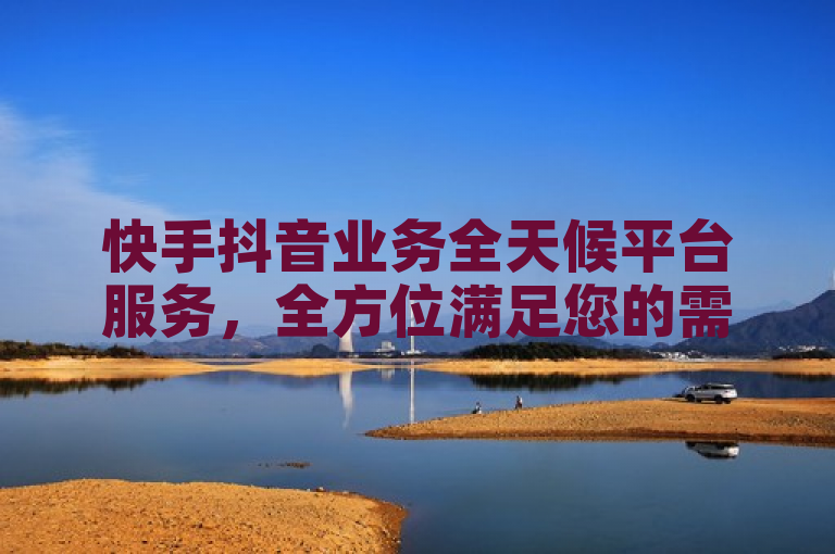 快手抖音业务全天候平台服务，全方位满足您的需求。