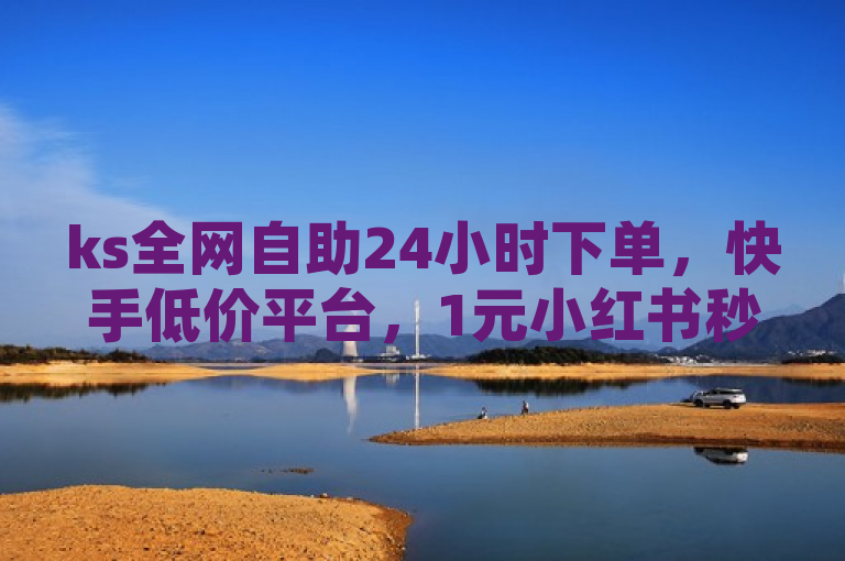 ks全网自助24小时下单，快手低价平台，1元小红书秒刷1000粉。