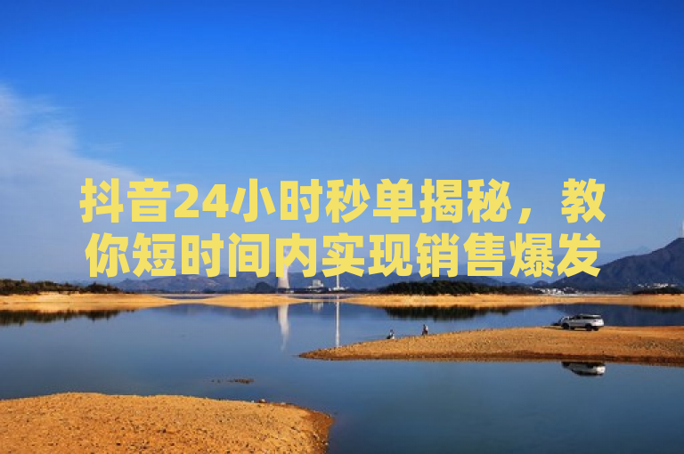抖音24小时秒单揭秘，教你短时间内实现销售爆发！