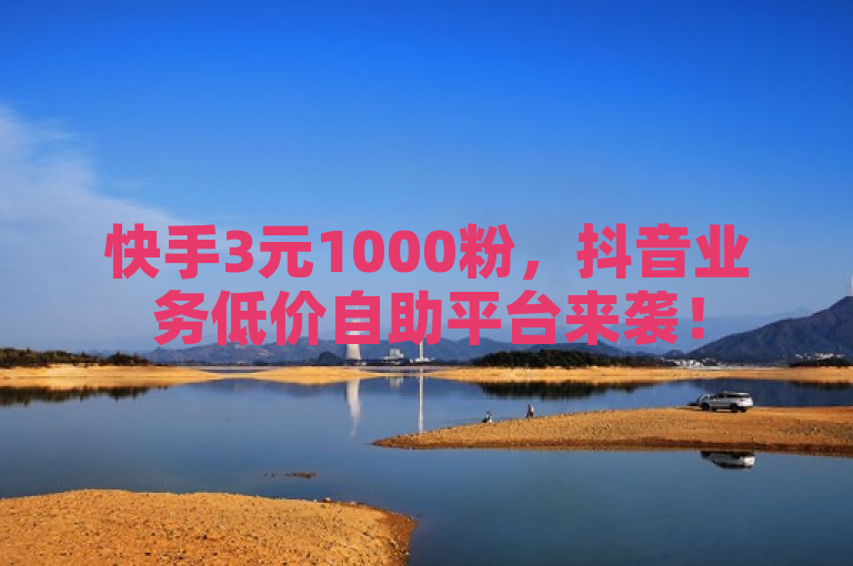 快手3元1000粉，抖音业务低价自助平台来袭！