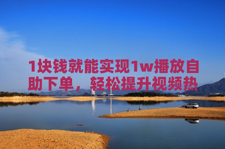 1块钱就能实现1w播放自助下单，轻松提升视频热度！