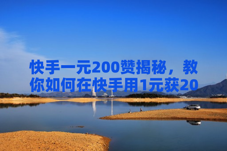 快手一元200赞揭秘，教你如何在快手用1元获200赞，2024必学技巧！