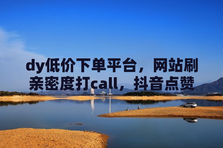 dy低价下单平台，网站刷亲密度打call，抖音点赞24小时在线超低价，ks业务粉丝。