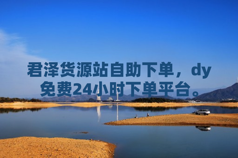 君泽货源站自助下单，dy免费24小时下单平台。