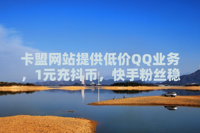 卡盟网站提供低价QQ业务，1元充抖币，快手粉丝稳定。